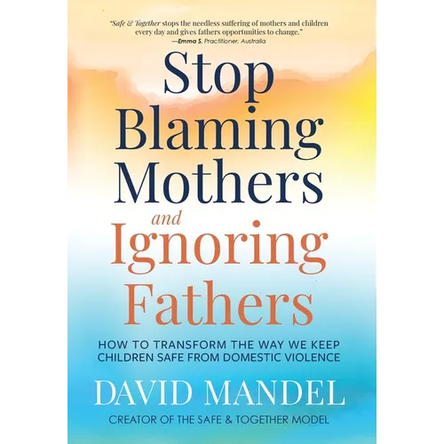 Stop Blaming Mothers and Ignoring Fathers: How to Transform the Way We Keep Children Safe from Domestic Violence - Hardcover