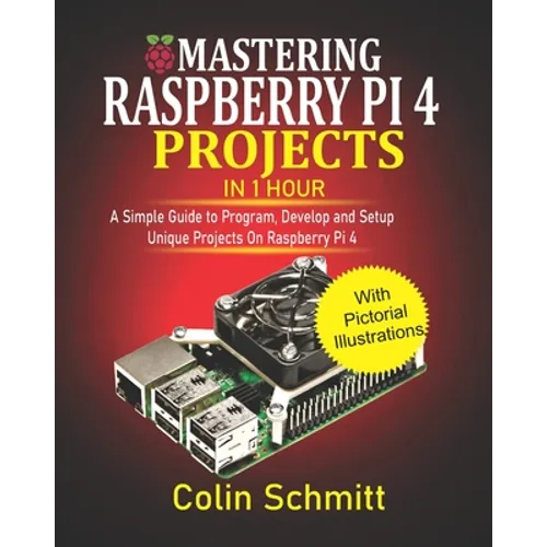 Mastering Raspberry Pi 4 Projects in 1 Hour: A simple Guide to Program, Develop and Setup Unique Projects on Raspberry Pi 4 - Paperback