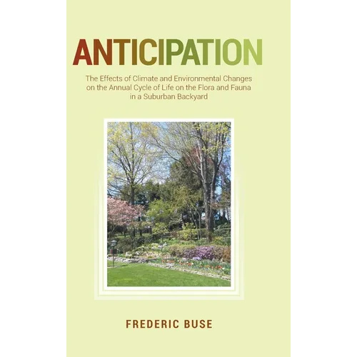 Anticipation: The Effects of Climate and Environmental Changes on the Annual Cycle of Life on the Flora and Fauna in a Suburban Backyard - Hardcover