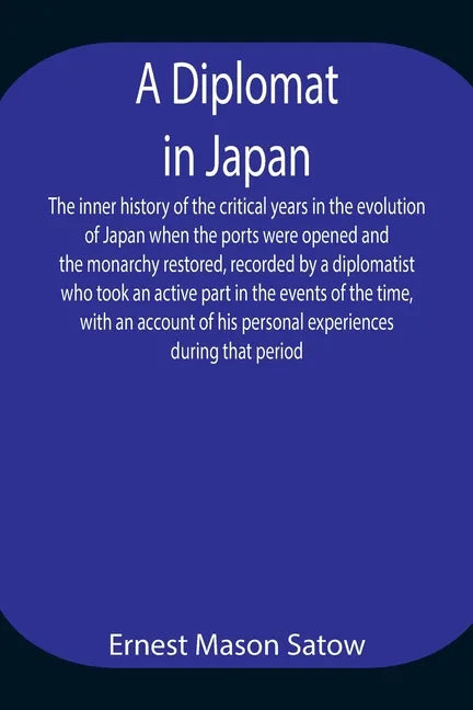 A Diplomat in Japan The inner history of the critical years in the evolution of Japan when the ports were opened and the monarchy restored, recorded b - Paperback