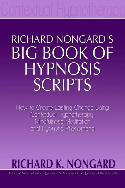 Richard Nongard's Big Book of Hypnosis Scripts: How to Create Lasting Change Using Contextual Hypnotherapy, Mindfulness Meditation and Hypnotic Phenom - Paperback