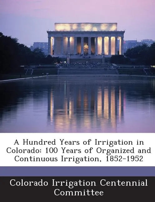 A Hundred Years of Irrigation in Colorado: 100 Years of Organized and Continuous Irrigation, 1852-1952 - Paperback