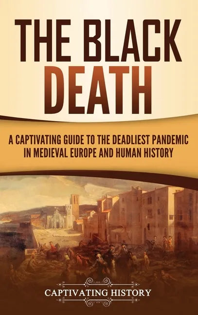 The Black Death: A Captivating Guide to the Deadliest Pandemic in Medieval Europe and Human History - Hardcover