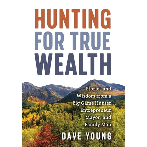 Hunting for True Wealth: Stories and Wisdom from a Big Game Hunter, Entrepreneur, Mayor, and Family Man - Hardcover