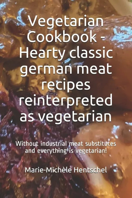 Vegetarian Cookbook - Hearty classic german meat recipes reinterpreted as vegetarian: Without industrial meat substitutes and everything is vegetarian - Paperback