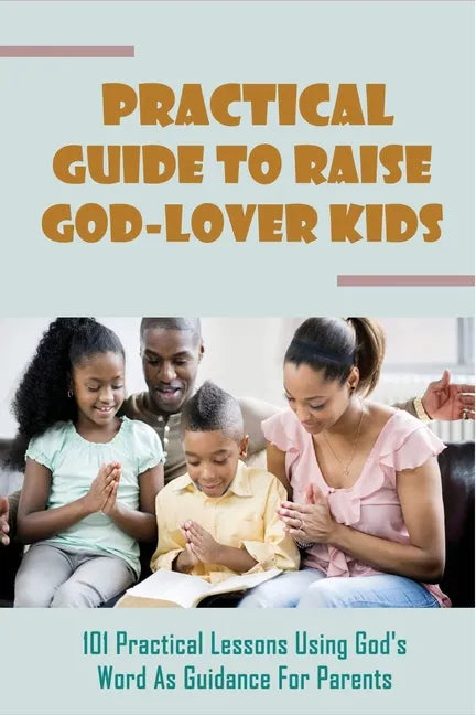 Practical Guide To Raise God-Lover Kids: 101 Practical Lessons Using God's Word As Guidance For Parents: Parenting Gods Way - Paperback