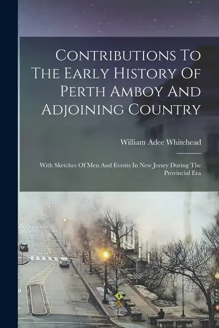 Contributions To The Early History Of Perth Amboy And Adjoining Country: With Sketches Of Men And Events In New Jersey During The Provincial Era - Paperback