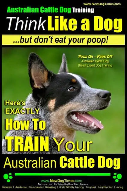 Australian Cattle Dog Training Think Like Me ...But Don't Eat Your Poop!: Here's EXACTLY How to Train Your Australian Cattle Dog - Paperback