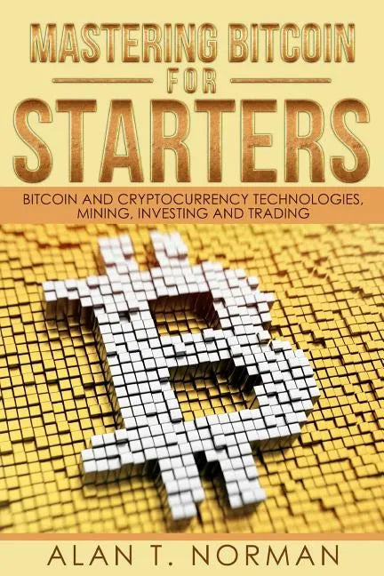 Mastering Bitcoin for Starters: Bitcoin and Cryptocurrency Technologies, Mining, Investing and Trading - Bitcoin Book 1, Blockchain, Wallet, Business - Paperback