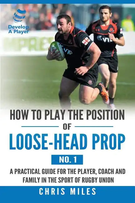 How to Play the Position of Loose-Head Prop (No. 1): A Practicl Guide for the Player, Coach and Family in the Sport of Rugby Union - Paperback