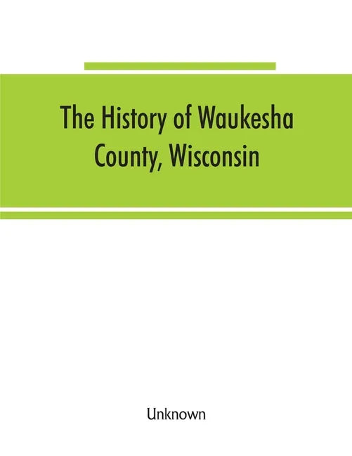 The History of Waukesha County, Wisconsin. Containing an account of its settlement, growth, development and resources; an extensive and minute sketch - Paperback