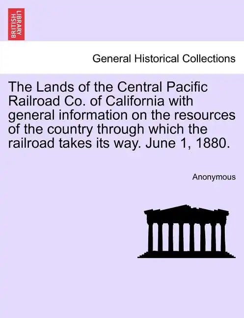 The Lands of the Central Pacific Railroad Co. of California with General Information on the Resources of the Country Through Which the Railroad Takes - Paperback