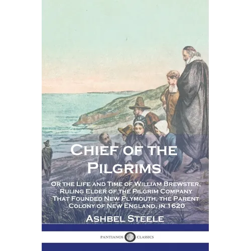 Chief of the Pilgrims: Or the Life and Time of William Brewster, Ruling Elder of the Pilgrim Company That Founded New Plymouth, the Parent Co - Paperback