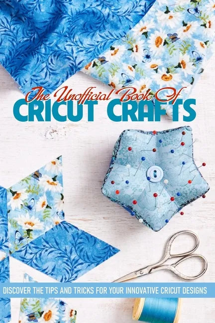 The Unofficial Book Of Cricut Crafts Discover The Tips And Tricks For Your Innovative Cricut Designs: Cricut Tips - Paperback