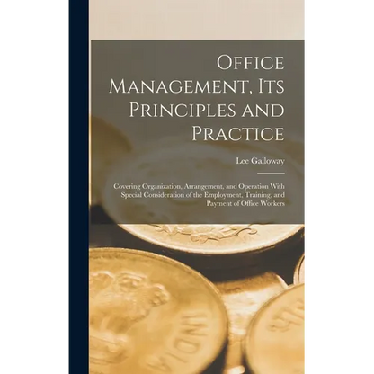 Office Management, Its Principles and Practice: Covering Organization, Arrangement, and Operation With Special Consideration of the Employment, Traini - Hardcover
