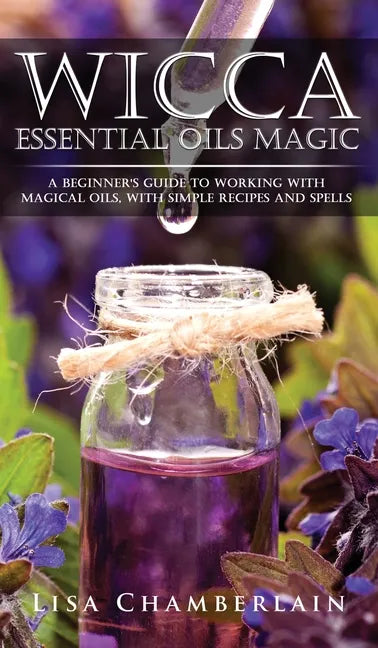 Wicca Essential Oils Magic: A Beginner's Guide to Working with Magical Oils, with Simple Recipes and Spells - Hardcover