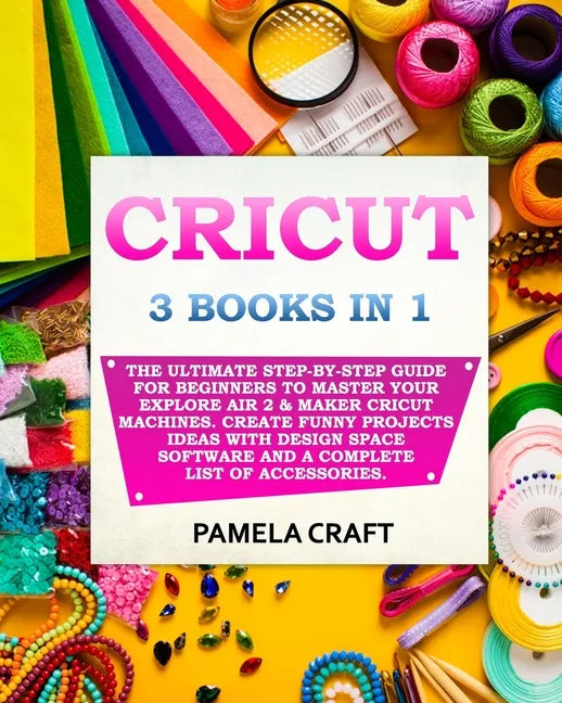 Cricut: 3 BOOKS IN 1: The Ultimate Step-By-Step Guide For Beginners To Master Your Explore Air 2 & Maker Cricut Machines. Crea - Paperback