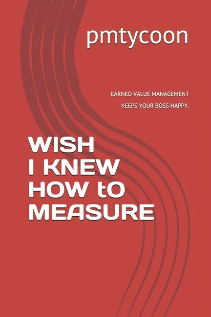 Wish I Knew How to Measure: Earned Value Management Keeps Your Boss Happy. - Paperback