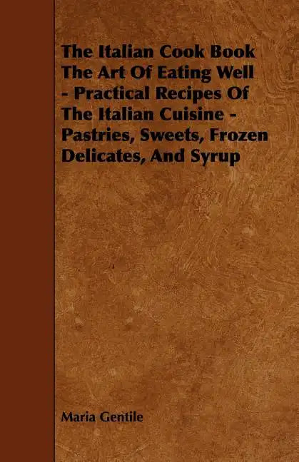 The Italian Cook Book the Art of Eating Well - Practical Recipes of the Italian Cuisine - Pastries, Sweets, Frozen Delicates, and Syrup - Paperback