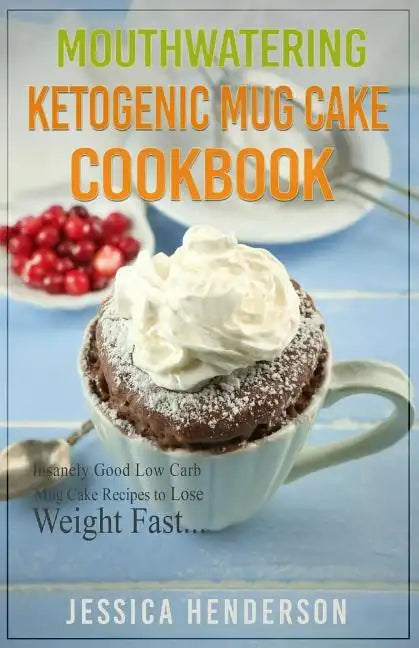 Mouthwatering Ketogenic Mug Cake Cookbook: Insanely Good Low Carb Mug Cake Recipes To Lose Weight Fast - Paperback