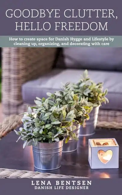 Goodbye Clutter, Hello Freedom: How to Create Space for Danish Hygge and Lifestyle by Cleaning Up, Organizing and Decorating with Care - Paperback