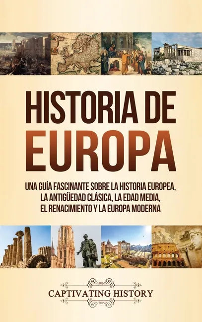 Historia de Europa: Una Guía Fascinante sobre la Historia Europea, la Antigüedad Clásica, la Edad Media, el Renacimiento y la Europa Moder - Hardcover