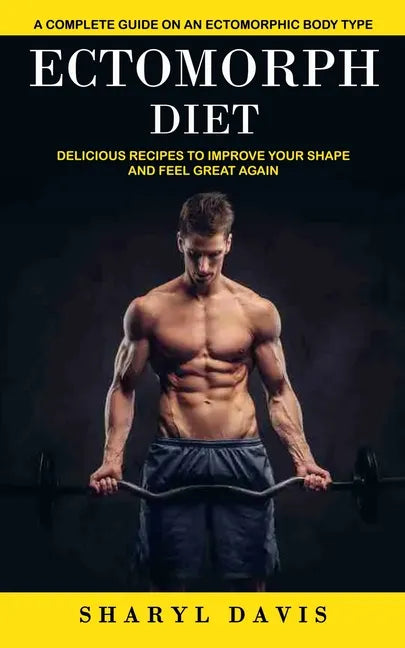 Ectomorph Diet: A Complete Guide on an Ectomorphic Body Type (Delicious Recipes to Improve Your Shape and Feel Great Again) - Paperback