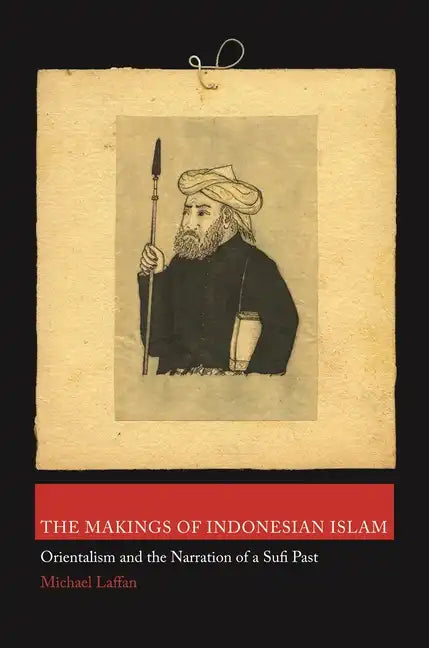 The Makings of Indonesian Islam: Orientalism and the Narration of a Sufi Past - Paperback