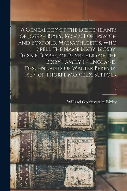 A Genealogy of the Descendants of Joseph Bixby, 1621-1701 of Ipswich and Boxford, Massachusetts, Who Spell the Name Bixby, Bigsby, Byxbie, Bixbee, or - Paperback