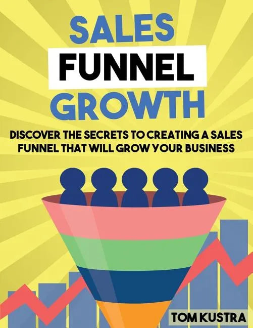 Sales Funnel Growth: Discover The Secrets To Creating A Sales Funnel That Will Grow Your Business - Paperback