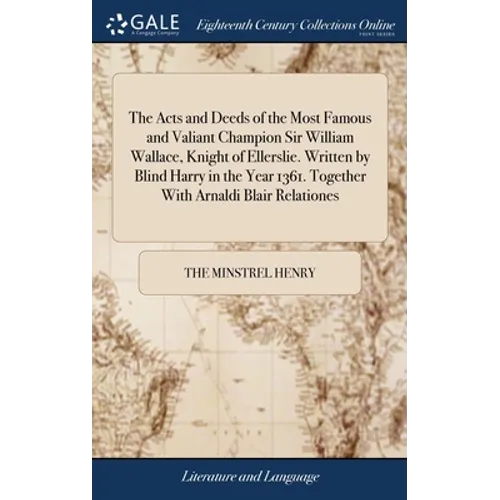The Acts and Deeds of the Most Famous and Valiant Champion Sir William Wallace, Knight of Ellerslie. Written by Blind Harry in the Year 1361. Together - Hardcover