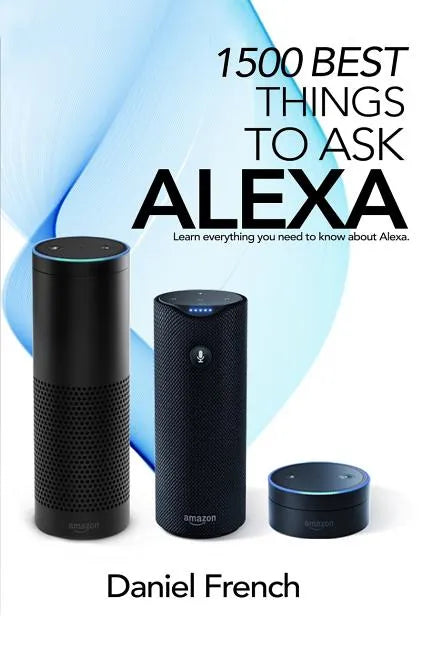 Alexa: 1500 Best Things to Ask Alexa: Learn everything you need to know about Alexa - Paperback