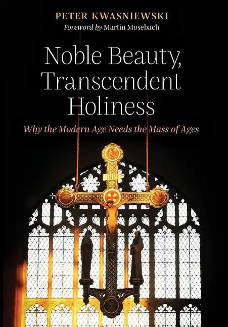Noble Beauty, Transcendent Holiness: Why the Modern Age Needs the Mass of Ages - Hardcover