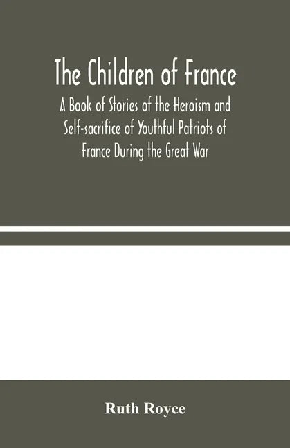 The Children of France: A Book of Stories of the Heroism and Self-sacrifice of Youthful Patriots of France During the Great War - Paperback