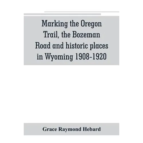 Marking the Oregon Trail, the Bozeman Road and historic places in Wyoming 1908-1920 - Paperback