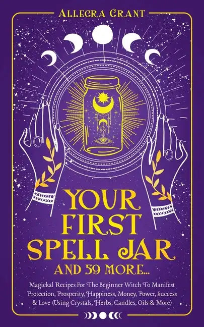 Your First Spell Jar (and 59 more...): Magickal Recipes For The Beginner Witch To Manifest Protection, Prosperity, Happiness, Money, Power, Success & - Paperback