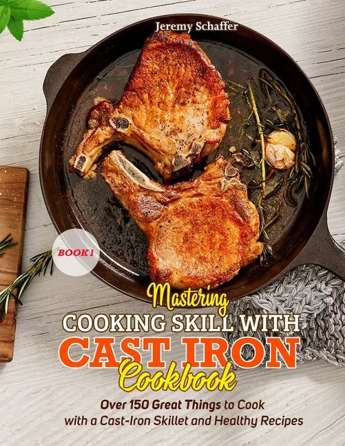 Mastering Cooking Skills with Cast Iron Cookbook: Over 150 Great Things to Cook with a Cast-Iron Skillet and Healthy Recipes (Part 1) - Paperback