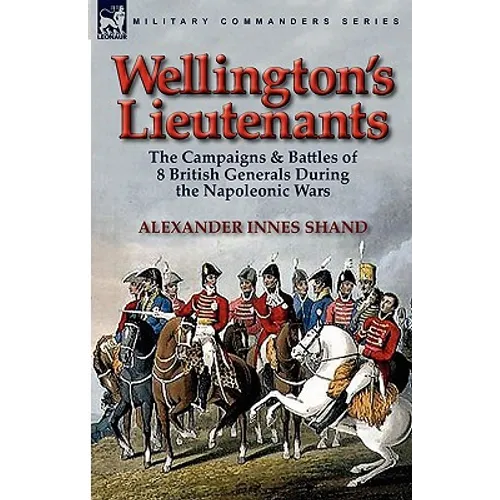 Wellington's Lieutenants: the Campaigns & Battles of 8 British Generals During the Napoleonic Wars - Paperback