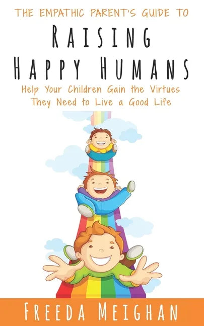The Empathic Parent's Guide to Raising Happy Humans: Help Your Children Gain the Virtues They Need to Live a Good Life - Paperback