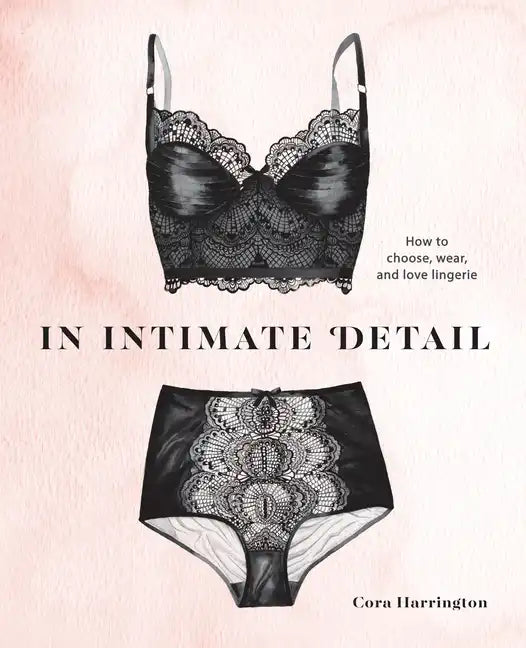 In Intimate Detail: How to Choose, Wear, and Love Lingerie - Hardcover