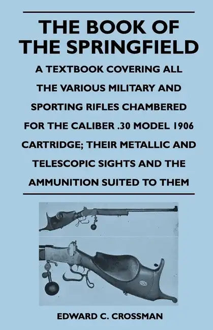 The Book of the Springfield: A Textbook Covering all the Various Military and Sporting Rifles Chambered for the Caliber .30 Model 1906 Cartridge; T - Paperback