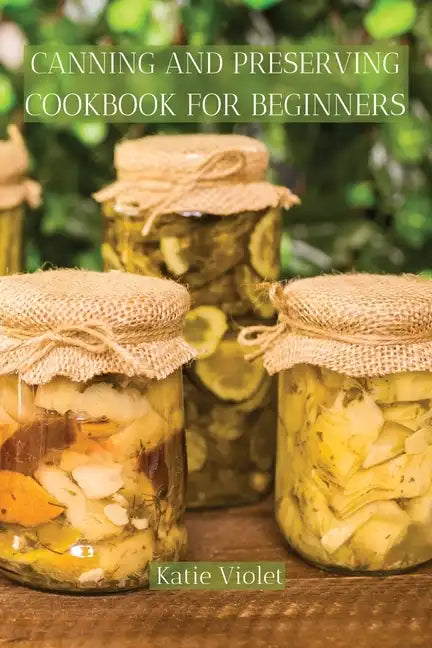 Canning and Preserving Cookbook for Beginners: Preserve Your Food with Easy Mouthwatering Water Bath Canning Recipes that Save You Money and Stock You - Paperback