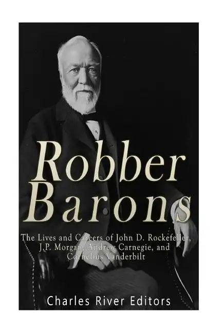 Robber Barons: The Lives and Careers of John D. Rockefeller, J.P. Morgan, Andrew Carnegie, and Cornelius Vanderbilt - Paperback