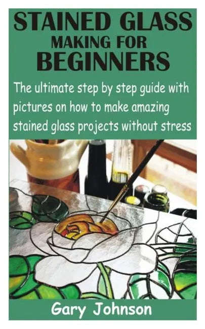 Stained Glass Making for Beginners: The ultimate step by step guide with pictures on how to make amazing stained glass projects without stress - Paperback