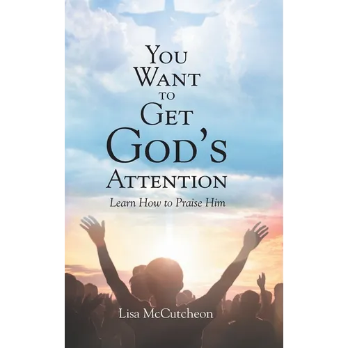 You Want to Get God's Attention: Learn How to Praise Him - Hardcover