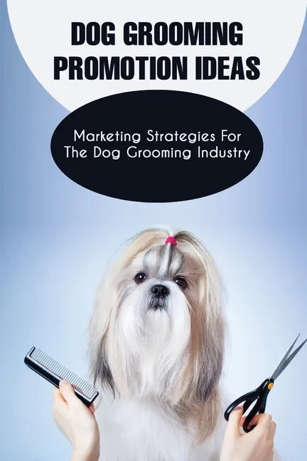 Dog Grooming Promotion Ideas: Marketing Strategies For The Dog Grooming Industry: Dog Grooming Promotion Ideas Book - Paperback