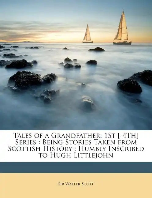 Tales of a Grandfather: 1St [-4Th] Series: Being Stories Taken from Scottish History: Humbly Inscribed to Hugh Littlejohn - Paperback