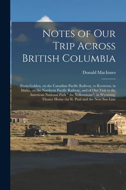 Notes of Our Trip Across British Columbia [microform]: From Golden, on the Canadian Pacific Railway, to Kootenai, in Idaho, on the Northern Pacific Ra - Paperback