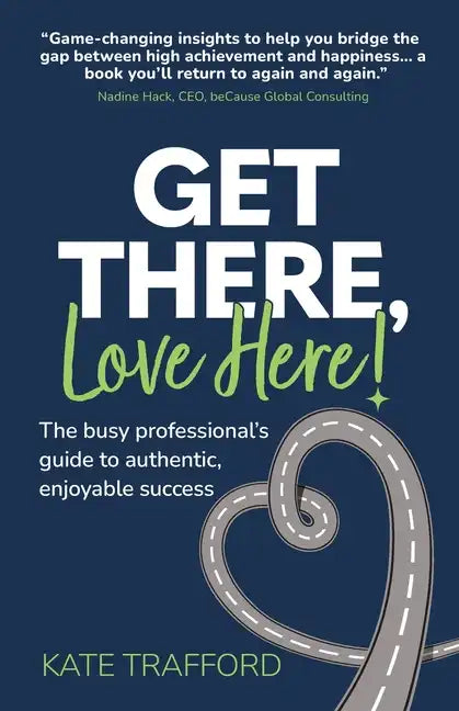 Get There, Love Here!: The busy professional's guide to authentic, enjoyable success - Paperback