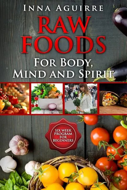 Raw Foods For Body, Mind And Spirit: Six Week Program For Beginners: 42 recipes included, no dehydrator needed, no complex techniques - Paperback